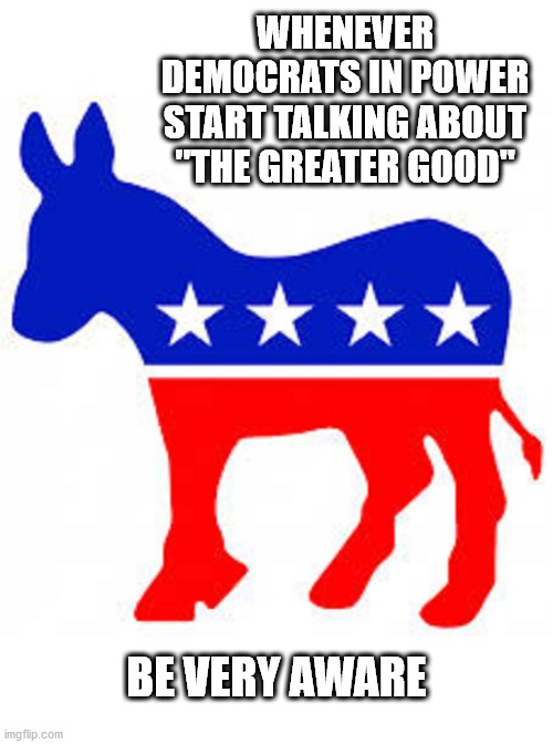 democrats and liberals | WHENEVER DEMOCRATS IN POWER START TALKING ABOUT "THE GREATER GOOD"; BE VERY AWARE | image tagged in democrat donkey | made w/ Imgflip meme maker