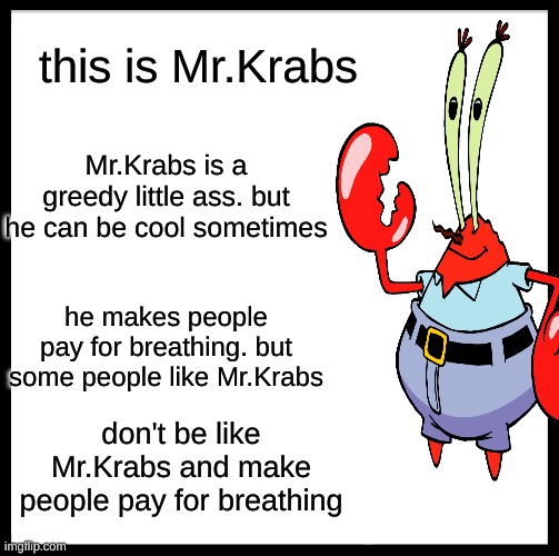 Be Like Bill | this is Mr.Krabs; Mr.Krabs is a greedy little ass. but he can be cool sometimes; he makes people pay for breathing. but some people like Mr.Krabs; don't be like Mr.Krabs and make people pay for breathing | image tagged in memes,be like bill | made w/ Imgflip meme maker