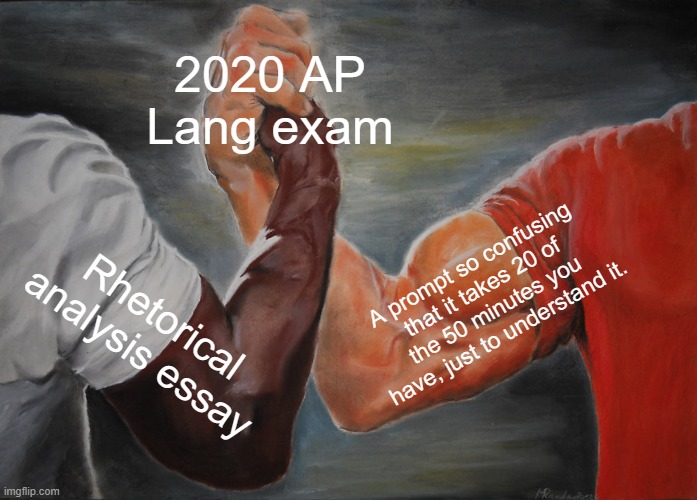 AP lang exam | 2020 AP Lang exam; A prompt so confusing that it takes 20 of the 50 minutes you have, just to understand it. Rhetorical analysis essay | image tagged in memes,epic handshake | made w/ Imgflip meme maker