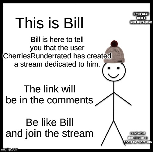 Be Like Bill | This is Bill; IF YOU WANT TO BE A MOD, JUST ASK ME; Bill is here to tell you that the user CherriesRunderrated has created a stream dedicated to him. The link will be in the comments; Be like Bill and join the stream; read what the stream is about for more info | image tagged in memes,be like bill | made w/ Imgflip meme maker