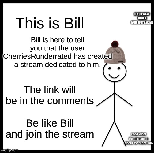 Be Like Bill Meme | This is Bill; IF YOU WANT TO BE A MOD, JUST ASK ME; Bill is here to tell you that the user CherriesRunderrated has created a stream dedicated to him. The link will be in the comments; Be like Bill and join the stream; read what the stream is about for more info | image tagged in memes,be like bill | made w/ Imgflip meme maker