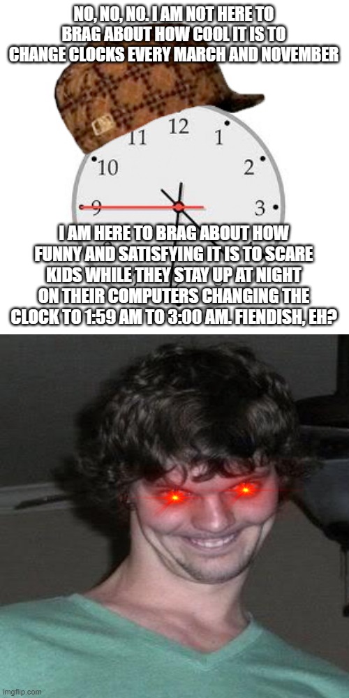 Scumbag Daylight Savings Time | NO, NO, NO. I AM NOT HERE TO BRAG ABOUT HOW COOL IT IS TO CHANGE CLOCKS EVERY MARCH AND NOVEMBER; I AM HERE TO BRAG ABOUT HOW FUNNY AND SATISFYING IT IS TO SCARE KIDS WHILE THEY STAY UP AT NIGHT ON THEIR COMPUTERS CHANGING THE CLOCK TO 1:59 AM TO 3:00 AM. FIENDISH, EH? | image tagged in memes,scumbag daylight savings time | made w/ Imgflip meme maker