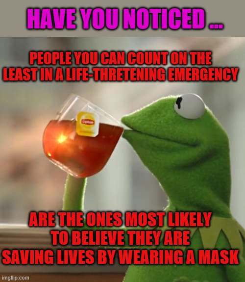 Wearing a mask - the least amount anyone has ever had to do to claim moral superiority | HAVE YOU NOTICED ... PEOPLE YOU CAN COUNT ON THE LEAST IN A LIFE-THRETENING EMERGENCY; ARE THE ONES MOST LIKELY TO BELIEVE THEY ARE SAVING LIVES BY WEARING A MASK | image tagged in kermit the frog,covid-19,masks | made w/ Imgflip meme maker