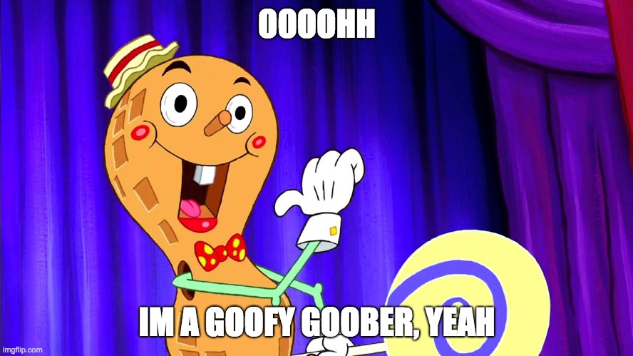 Goofy Goober | OOOOHH; IM A GOOFY GOOBER, YEAH | image tagged in goofy goober | made w/ Imgflip meme maker