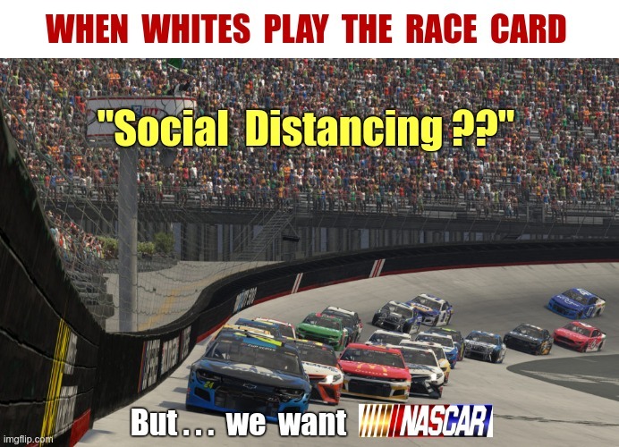 Social Distancing -- When WHITES Play the Race Card | WHEN WHITES PLAY THE RACE CARD "Social Distancing ??" But . . . we want NASCAR | image tagged in sick_covid stream,covid-19,rick75230,social distancing,nascar,race card | made w/ Imgflip meme maker