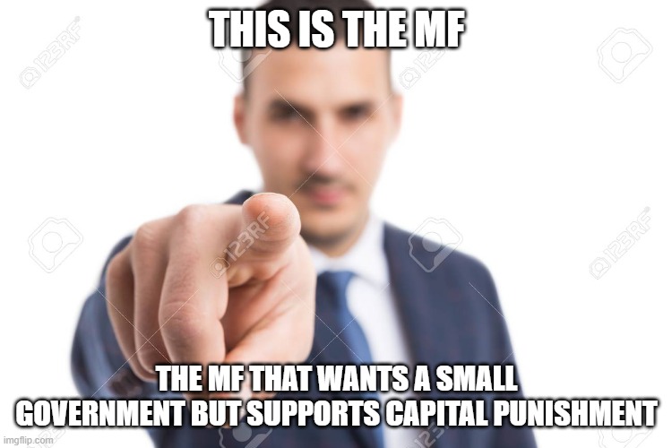 help me understand | THIS IS THE MF; THE MF THAT WANTS A SMALL GOVERNMENT BUT SUPPORTS CAPITAL PUNISHMENT | image tagged in just say you like states,admit it,come on,youre being contradictory,please answer truthfully,please | made w/ Imgflip meme maker