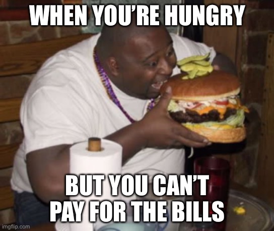 Fat guy eating burger | WHEN YOU’RE HUNGRY BUT YOU CAN’T PAY FOR THE BILLS | image tagged in fat guy eating burger | made w/ Imgflip meme maker