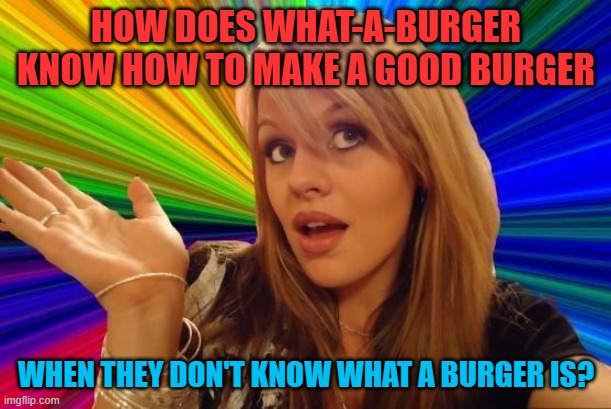 Dumb Blonde Meme | HOW DOES WHAT-A-BURGER KNOW HOW TO MAKE A GOOD BURGER WHEN THEY DON'T KNOW WHAT A BURGER IS? | image tagged in memes,dumb blonde | made w/ Imgflip meme maker