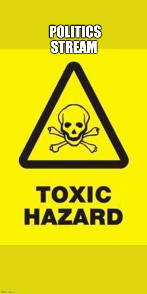 toxic | POLITICS STREAM | image tagged in toxic | made w/ Imgflip meme maker