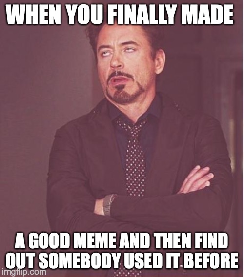 Face You Make Robert Downey Jr | WHEN YOU FINALLY MADE; A GOOD MEME AND THEN FIND OUT SOMEBODY USED IT BEFORE | image tagged in memes,face you make robert downey jr | made w/ Imgflip meme maker
