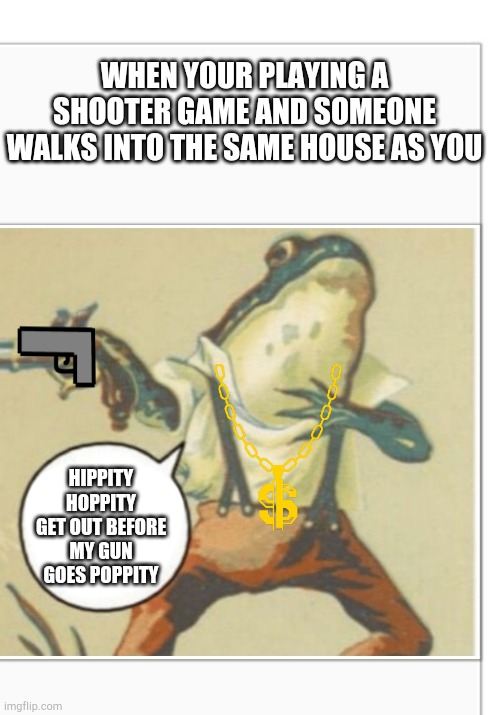 Hippity Hoppity (blank) | WHEN YOUR PLAYING A SHOOTER GAME AND SOMEONE WALKS INTO THE SAME HOUSE AS YOU; HIPPITY HOPPITY GET OUT BEFORE MY GUN GOES POPPITY | image tagged in hippity hoppity blank | made w/ Imgflip meme maker