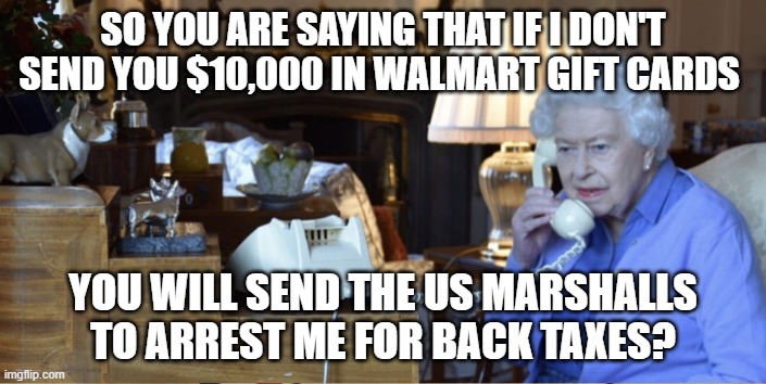 Sounds Legit | SO YOU ARE SAYING THAT IF I DON'T SEND YOU $10,000 IN WALMART GIFT CARDS; YOU WILL SEND THE US MARSHALLS TO ARREST ME FOR BACK TAXES? | image tagged in memes,phone call,queen of england | made w/ Imgflip meme maker