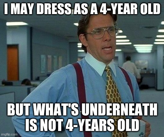 That Would Be Great | I MAY DRESS AS A 4-YEAR OLD; BUT WHAT'S UNDERNEATH IS NOT 4-YEARS OLD | image tagged in memes,that would be great | made w/ Imgflip meme maker