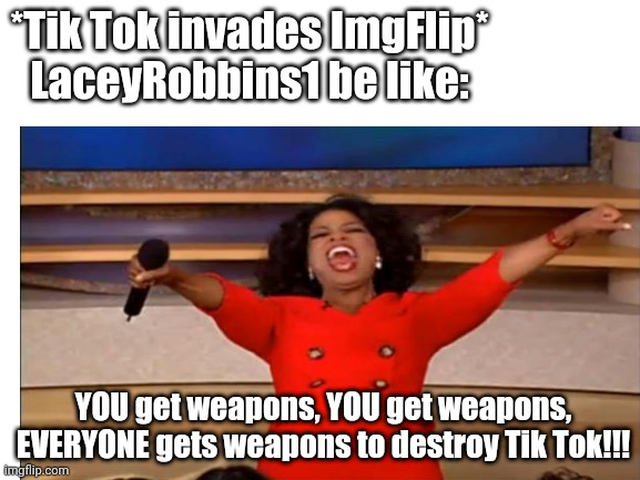 That's Actually Me In A Nutshell When It Comes To Battling Tik Tok (because I'm LaceyRobbins1) | *Tik Tok invades ImgFlip*

LaceyRobbins1 be like:; YOU get weapons, YOU get weapons, EVERYONE gets weapons to destroy Tik Tok!!! | made w/ Imgflip meme maker