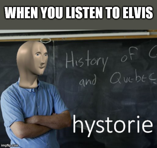 meme man hystorie | WHEN YOU LISTEN TO ELVIS | image tagged in meme man hystorie | made w/ Imgflip meme maker