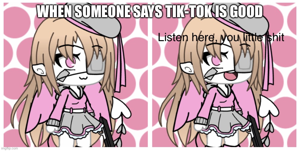 Listen here you little shit Gacha | WHEN SOMEONE SAYS TIK-TOK IS GOOD | image tagged in listen here you little shit gacha | made w/ Imgflip meme maker