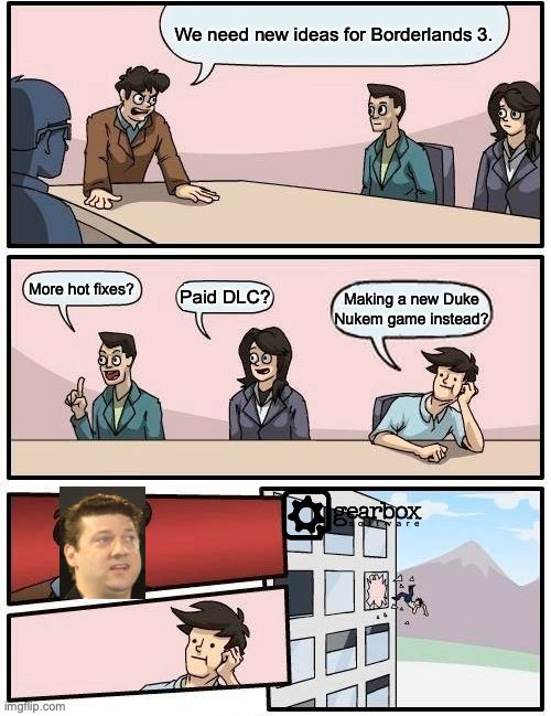 Boardroom Meeting Suggestion | We need new ideas for Borderlands 3. More hot fixes? Paid DLC? Making a new Duke Nukem game instead? | image tagged in memes,boardroom meeting suggestion | made w/ Imgflip meme maker