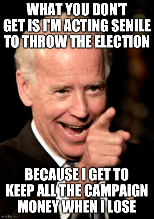 I'm throwing the election on purpose | WHAT YOU DON'T GET IS I'M ACTING SENILE TO THROW THE ELECTION; BECAUSE I GET TO KEEP ALL THE CAMPAIGN MONEY WHEN I LOSE | image tagged in memes,smilin biden | made w/ Imgflip meme maker