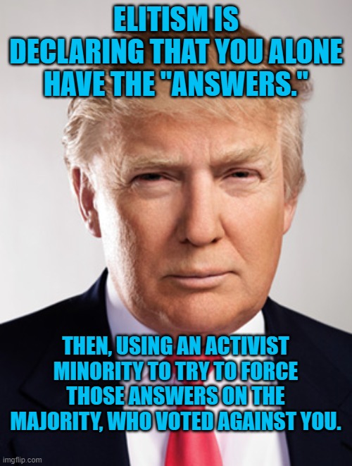 Prez Pandemic, The Ultimate Elitist | ELITISM IS DECLARING THAT YOU ALONE HAVE THE "ANSWERS."; THEN, USING AN ACTIVIST MINORITY TO TRY TO FORCE THOSE ANSWERS ON THE MAJORITY, WHO VOTED AGAINST YOU. | image tagged in donald trump | made w/ Imgflip meme maker