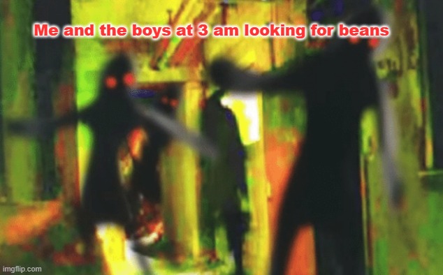 looking for beans | Me and the boys at 3 am looking for beans | image tagged in me and the boys at 2am looking for x | made w/ Imgflip meme maker