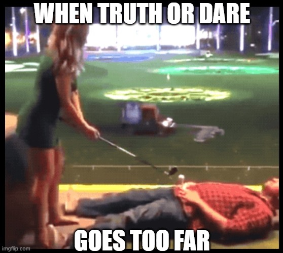 Meanwhile at Top Golf... | WHEN TRUTH OR DARE; GOES TOO FAR | image tagged in funny,marriage,dare,golf,couples,date | made w/ Imgflip meme maker