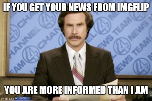 Ron Burgundy | IF YOU GET YOUR NEWS FROM IMGFLIP; YOU ARE MORE INFORMED THAN I AM | image tagged in memes,ron burgundy | made w/ Imgflip meme maker