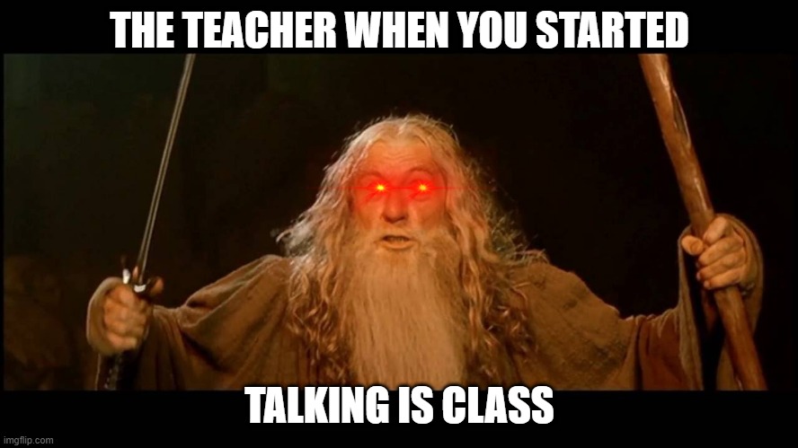 Teachers | THE TEACHER WHEN YOU STARTED; TALKING IS CLASS | image tagged in memes | made w/ Imgflip meme maker