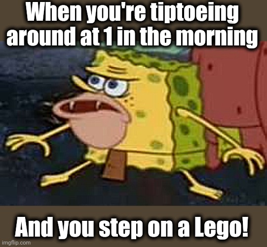 Spongegar | When you're tiptoeing around at 1 in the morning; And you step on a Lego! | image tagged in memes,spongegar | made w/ Imgflip meme maker