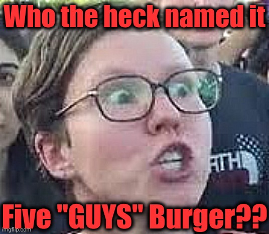 SJW | Who the heck named it; Five "GUYS" Burger?? | image tagged in sjw | made w/ Imgflip meme maker