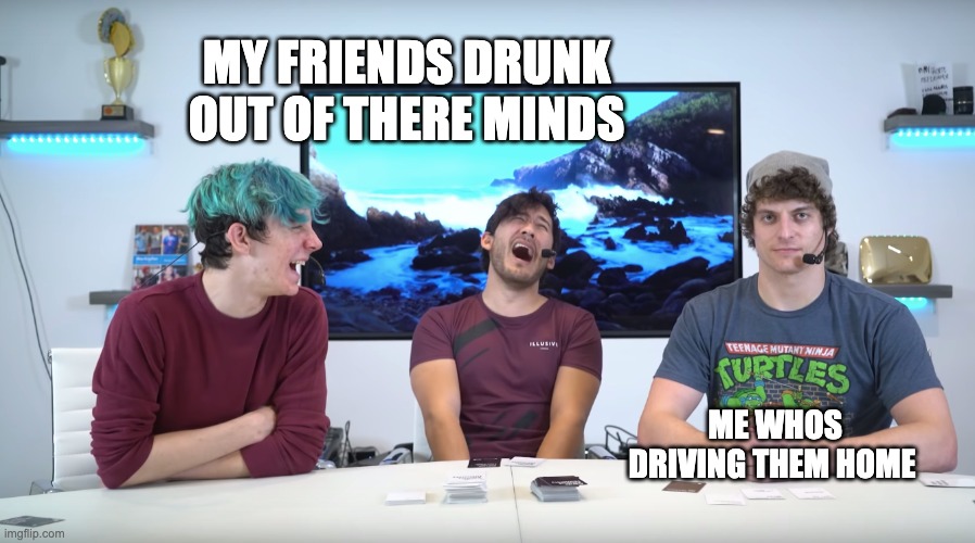 help me | MY FRIENDS DRUNK OUT OF THERE MINDS; ME WHOS DRIVING THEM HOME | image tagged in help,drunk,laugh,memes,funny | made w/ Imgflip meme maker