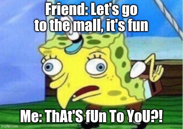 Mocking Spongebob | Friend: Let's go to the mall, it's fun; Me: ThAt'S fUn To YoU?! | image tagged in memes,mocking spongebob | made w/ Imgflip meme maker