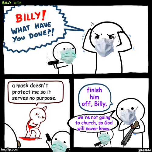 The theme of this meme is Contard logic, so there's a little something for everyone here  ( : | a mask doesn't
protect me so it
serves no purpose. finish him off, Billy. we're not going
to church, so God
will never know. | image tagged in billy what have you done,memes,covid-19,the mask,appreciate the contard logic | made w/ Imgflip meme maker