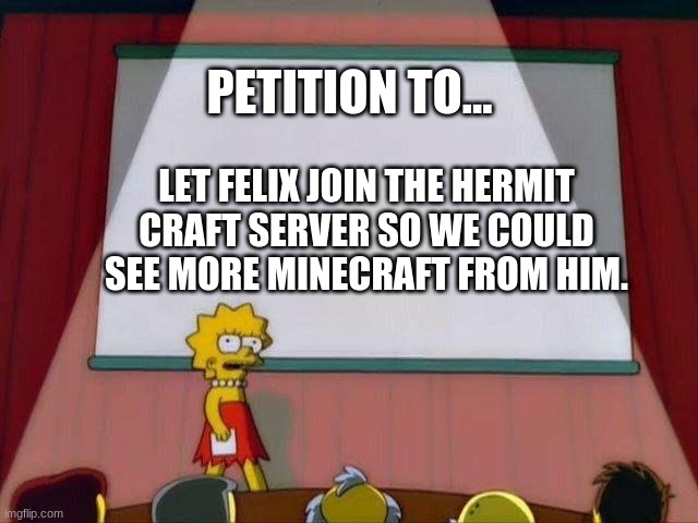 Petition to... | PETITION TO... LET FELIX JOIN THE HERMIT CRAFT SERVER SO WE COULD SEE MORE MINECRAFT FROM HIM. | image tagged in petition to | made w/ Imgflip meme maker