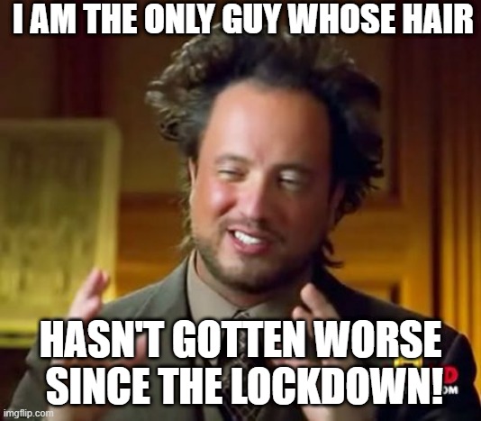 Bad Hair Day! | I AM THE ONLY GUY WHOSE HAIR; HASN'T GOTTEN WORSE
 SINCE THE LOCKDOWN! | image tagged in memes,ancient aliens,lockdown,coronavirus,gretchen whitmer,salon | made w/ Imgflip meme maker