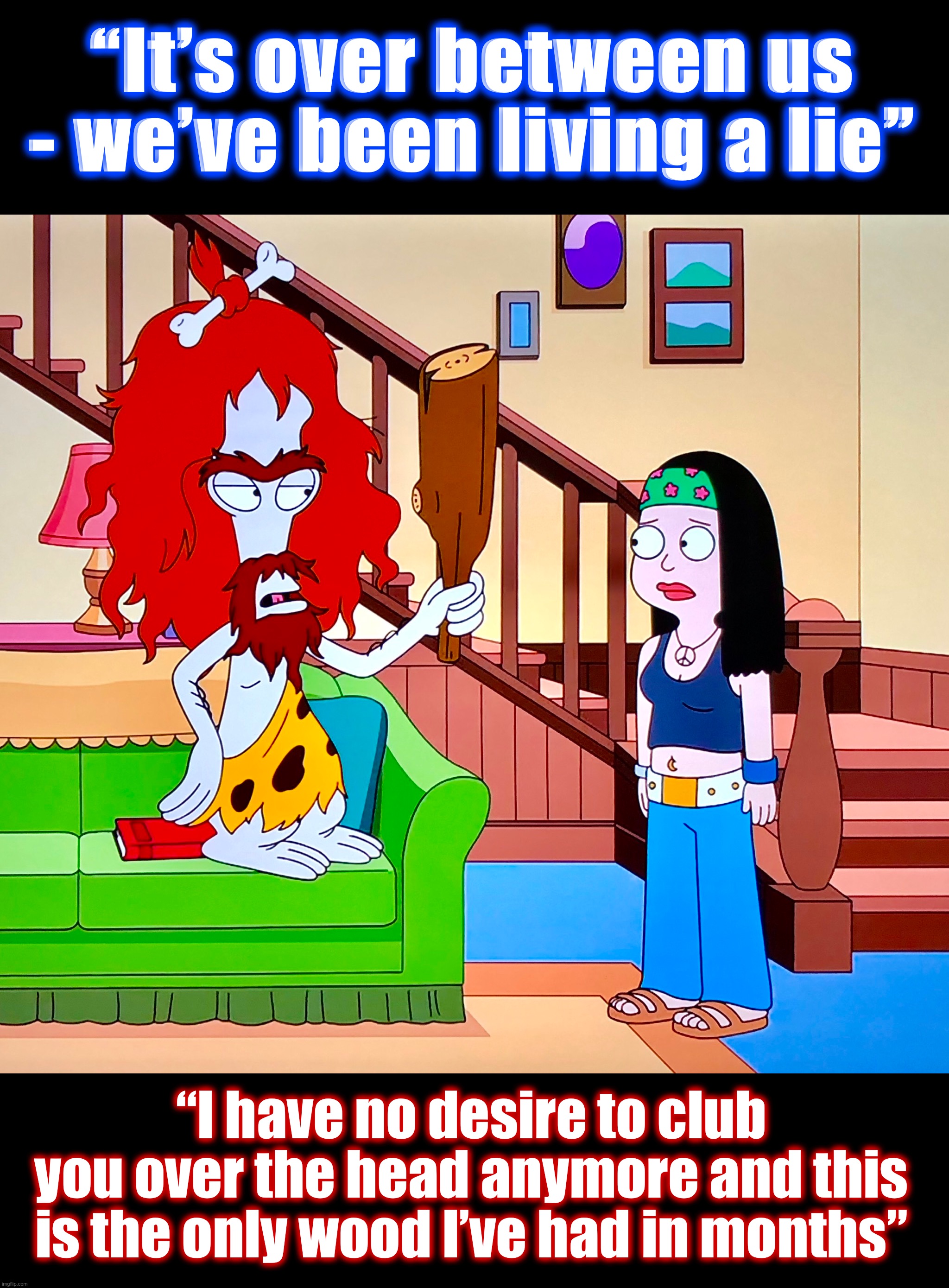 99 Problems | “It’s over between us - we’ve been living a lie”; “I have no desire to club you over the head anymore and this is the only wood I’ve had in months” | image tagged in caveman,memes,roger,american dad,break up,clubbing | made w/ Imgflip meme maker