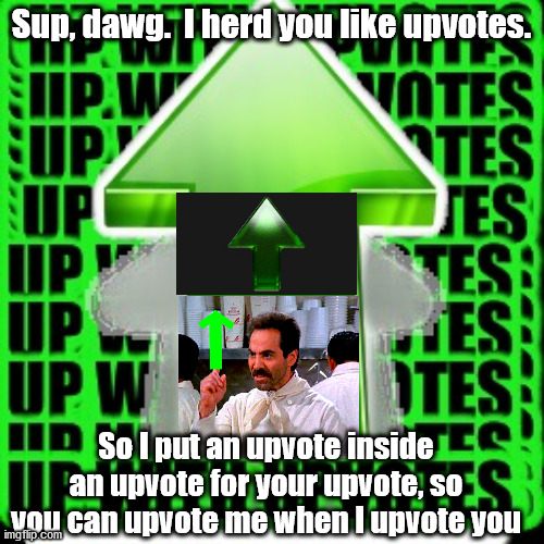 upvote | Sup, dawg.  I herd you like upvotes. So I put an upvote inside an upvote for your upvote, so you can upvote me when I upvote you | image tagged in upvote | made w/ Imgflip meme maker