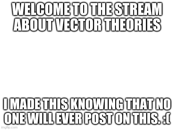 Blank White Template | WELCOME TO THE STREAM ABOUT VECTOR THEORIES; I MADE THIS KNOWING THAT NO ONE WILL EVER POST ON THIS. :( | image tagged in blank white template | made w/ Imgflip meme maker