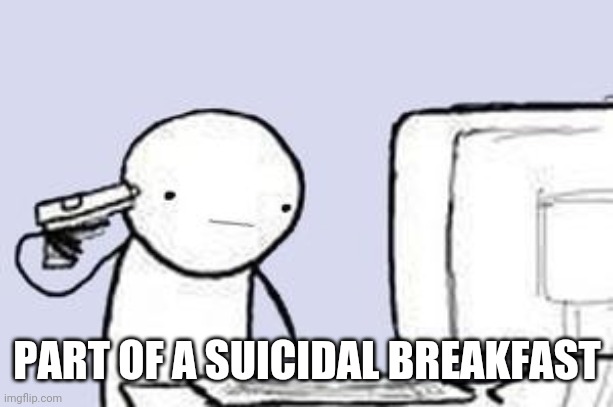Computer Suicide | PART OF A SUICIDAL BREAKFAST | image tagged in computer suicide | made w/ Imgflip meme maker