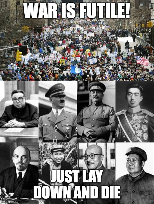 War is futile! | WAR IS FUTILE! JUST LAY DOWN AND DIE | image tagged in war,futile,irony,useful idiots,dumb ass hippies,dictators | made w/ Imgflip meme maker