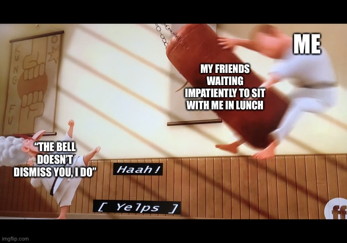 It true tho | ME; MY FRIENDS WAITING IMPATIENTLY TO SIT WITH ME IN LUNCH; “THE BELL DOESN’T DISMISS YOU, I DO” | image tagged in grus grandma kicks trainer | made w/ Imgflip meme maker