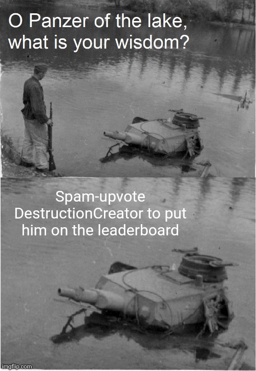 DO IT | Spam-upvote DestructionCreator to put him on the leaderboard | image tagged in o panzer of the lake | made w/ Imgflip meme maker