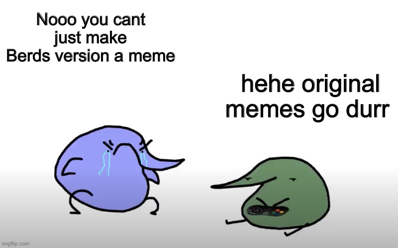 No you cant just Berd | Nooo you cant just make Berds version a meme; hehe original memes go durr | image tagged in no you cant just berd | made w/ Imgflip meme maker