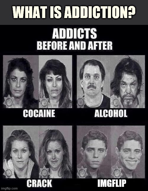 What is the essence of addiction? How can you stop it before it takes over? |  WHAT IS ADDICTION? IMGFLIP | image tagged in addicts before and after,addiction,meme addict,you might be a meme addict,imgflip humor,imgflippers | made w/ Imgflip meme maker
