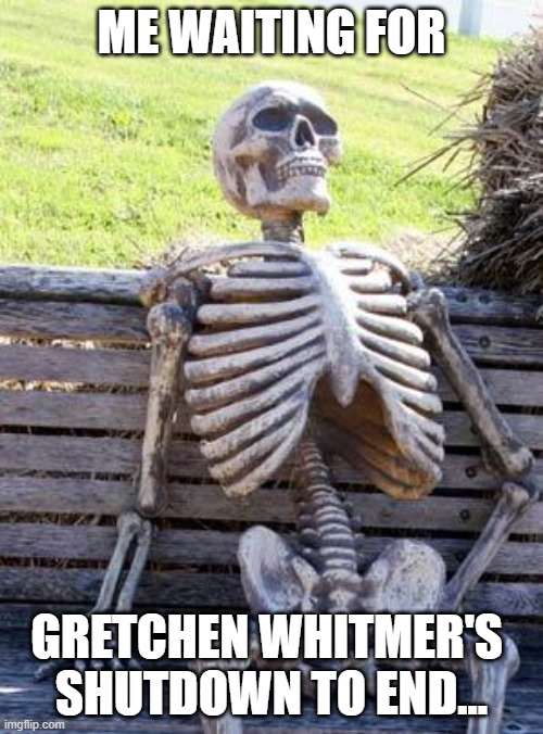 Waiting for the Lockdown to End | ME WAITING FOR; GRETCHEN WHITMER'S 
SHUTDOWN TO END... | image tagged in memes,waiting skeleton,michigan,gretchen whitmer,lockdown,coronavirus | made w/ Imgflip meme maker