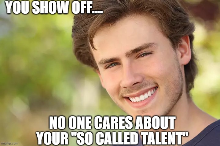 YOU SHOW OFF.... NO ONE CARES ABOUT YOUR "SO CALLED TALENT" | image tagged in show off,regular show ohhh | made w/ Imgflip meme maker
