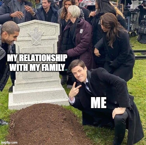 Posing by a fresh grave meme | MY RELATIONSHIP WITH MY FAMILY; ME | image tagged in posing by a fresh grave meme | made w/ Imgflip meme maker