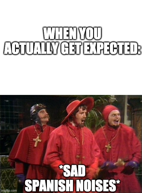 Sad Spanish | WHEN YOU ACTUALLY GET EXPECTED:; *SAD SPANISH NOISES* | image tagged in spanish inquisition | made w/ Imgflip meme maker