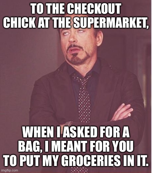 Face You Make Robert Downey Jr | TO THE CHECKOUT CHICK AT THE SUPERMARKET, WHEN I ASKED FOR A BAG, I MEANT FOR YOU TO PUT MY GROCERIES IN IT. | image tagged in memes,face you make robert downey jr | made w/ Imgflip meme maker