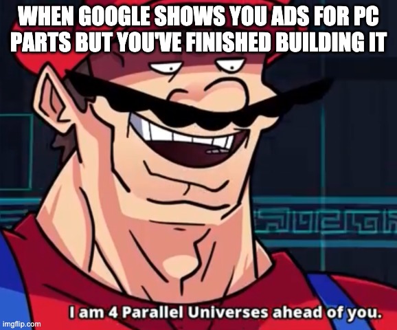 I'm four parallel universes ahead of you | WHEN GOOGLE SHOWS YOU ADS FOR PC PARTS BUT YOU'VE FINISHED BUILDING IT | image tagged in i'm four parallel universes ahead of you,memes | made w/ Imgflip meme maker