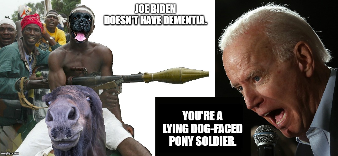Joe Biden and the Lying Dog-Faced Pony Soldier on his Mental State | JOE BIDEN DOESN'T HAVE DEMENTIA. YOU'RE A LYING DOG-FACED PONY SOLDIER. | image tagged in joe biden,lying dog-faced pony soldier,dog-faced pony soldier,pony soldier | made w/ Imgflip meme maker